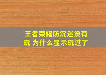 王者荣耀防沉迷没有玩 为什么显示玩过了